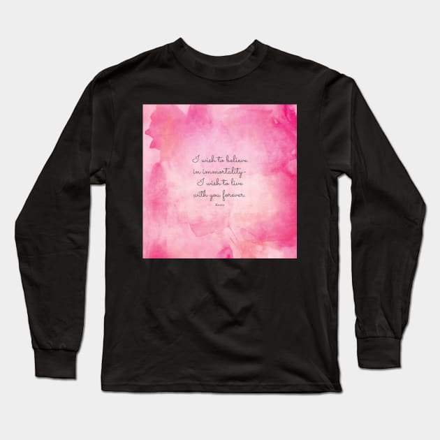 I wish to believe in immortality- I wish to live with you forever. Keats Long Sleeve T-Shirt by StudioCitrine